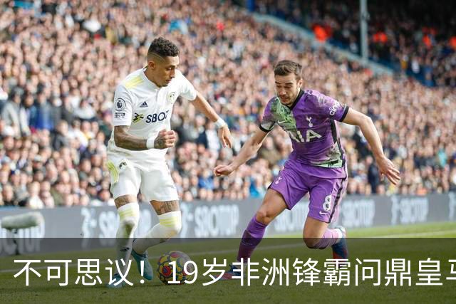 不可思议！19岁非洲锋霸问鼎皇马1.4亿队史标王！3年前还是高中生