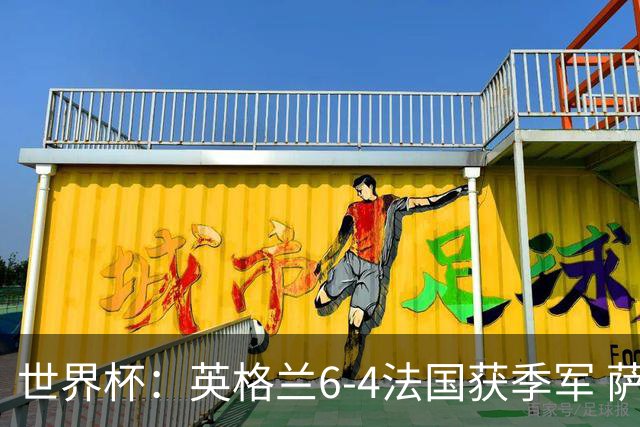 世界杯：英格兰6-4法国获季军 萨卡戴帽 姆巴佩2射1传22球超梅西