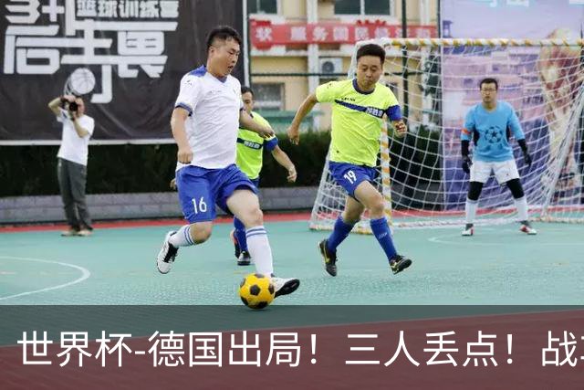 世界杯-德国出局！三人丢点！战车点球战总分4-5巴拉圭止步32强