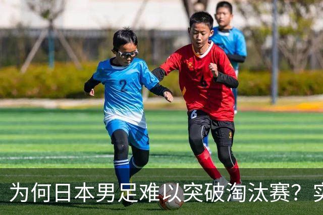为何日本男足难以突破淘汰赛？实力虽强，却缺少大赛底蕴