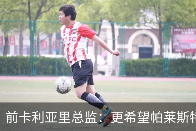 前卡利亚里总监：更希望帕莱斯特拉去国米，几天前他还跟我说要去