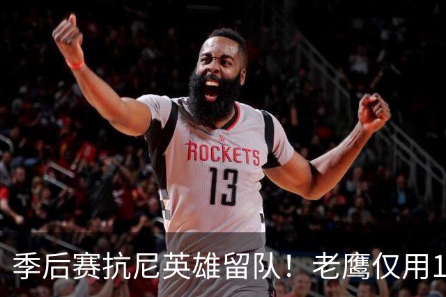 季后赛抗尼英雄留队！老鹰仅用1年2100万就留住CJ 获评A级操作