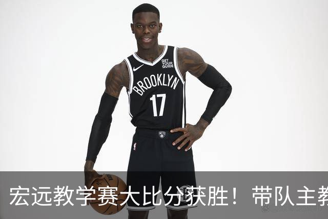 宏远教学赛大比分获胜！带队主教练亮相，新上一队的球员也基本确定