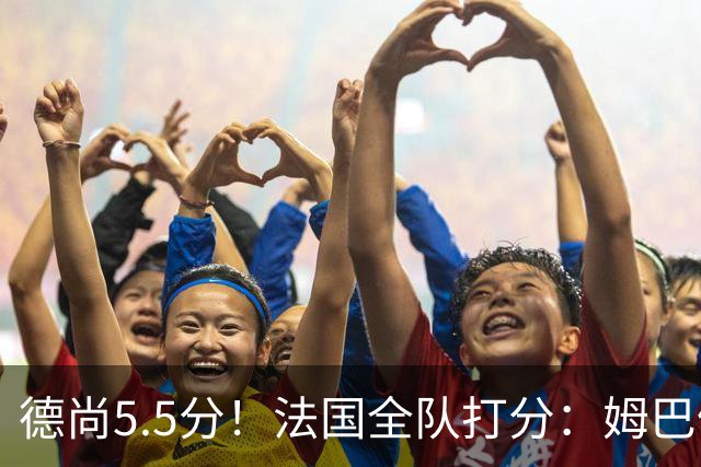 德尚5.5分！法国全队打分：姆巴佩+巴尔科拉高分，4将不及格
