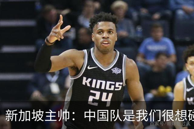 新加坡主帅：中国队是我们很想碰面的队伍，因为他们经常打亚洲杯