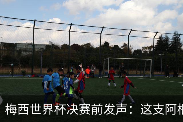 梅西世界杯决赛前发声：这支阿根廷队已是家人，无论明天结果如何，历史已写就