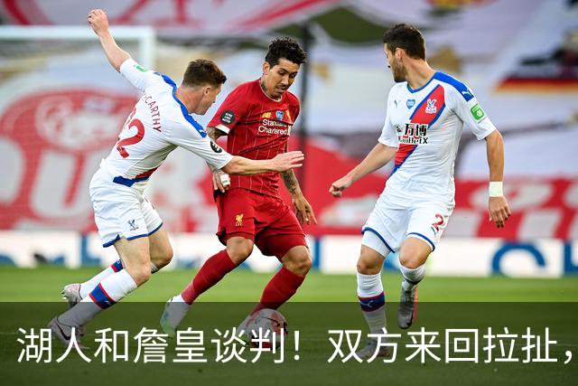 湖人和詹皇谈判！双方来回拉扯，有意14+10顶级中锋，曾要价小里