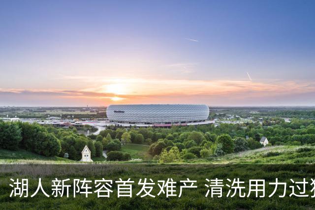 湖人新阵容首发难产 清洗用力过猛伤到大动脉？