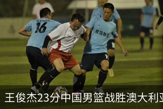王俊杰23分中国男篮战胜澳大利亚，崔永熙12分正在归来