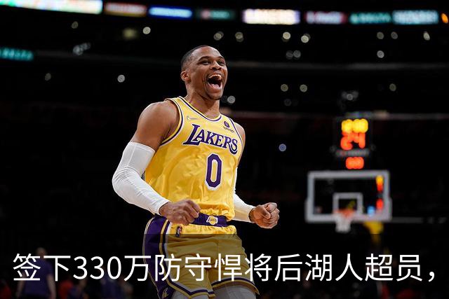 签下330万防守悍将后湖人超员，他被认为将最先被裁，但三组数据可能让湖人犹豫