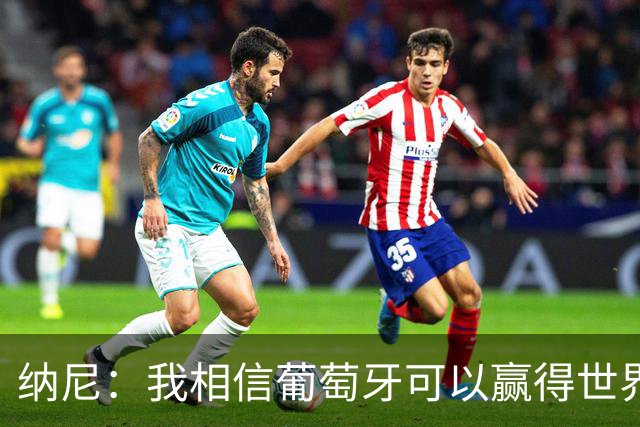 纳尼：我相信葡萄牙可以赢得世界杯 会有很多人希望看到C罗捧杯