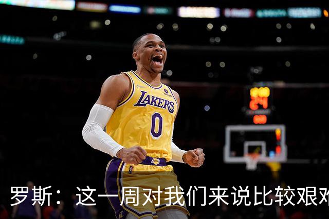 罗斯：这一周对我们来说比较艰难，特别强调技战术、精神态度