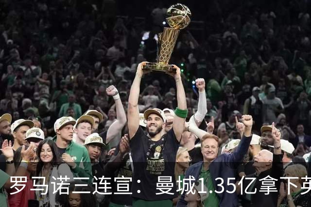 罗马诺三连宣：曼城1.35亿拿下英格兰巨星，拜仁曼联大交易
