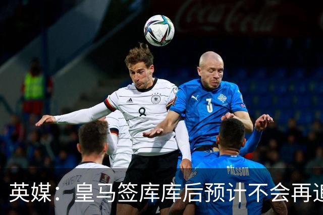 英媒：皇马签库库后预计不会再追卡拉菲奥里，阿森纳也无意出售他