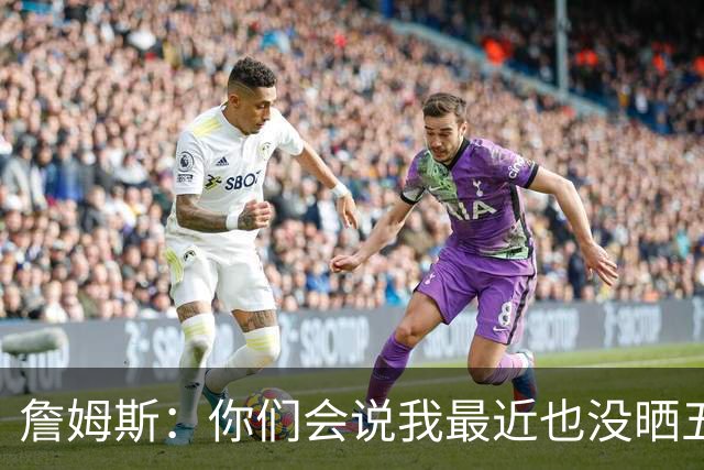 詹姆斯：你们会说我最近也没晒五对五对抗赛训练片段 我都41岁了