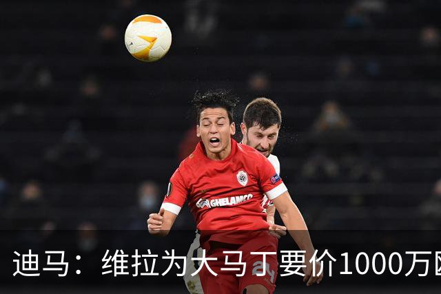 迪马：维拉为大马丁要价1000万欧＋奖金，尤文可能转而追求梅雷特