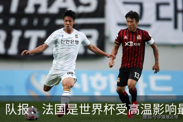 队报：法国是世界杯受高温影响最大球队之一，西班牙受影响较小