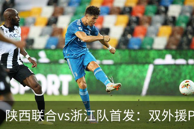 陕西联合vs浙江队首发：双外援PK三外援，王钰栋、陶强龙登场