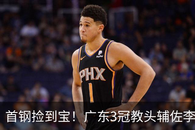 首钢捡到宝！广东3冠教头辅佐李楠，专攻防守，吃透周琦赵睿！