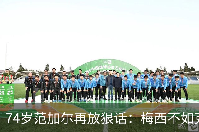 74岁范加尔再放狠话：梅西不如克鲁伊夫最近足坛最惹眼的言论，来自74岁的老帅范加尔